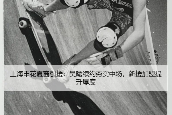 上海申花夏窗引援：吴曦续约夯实中场，新援加盟提升厚度