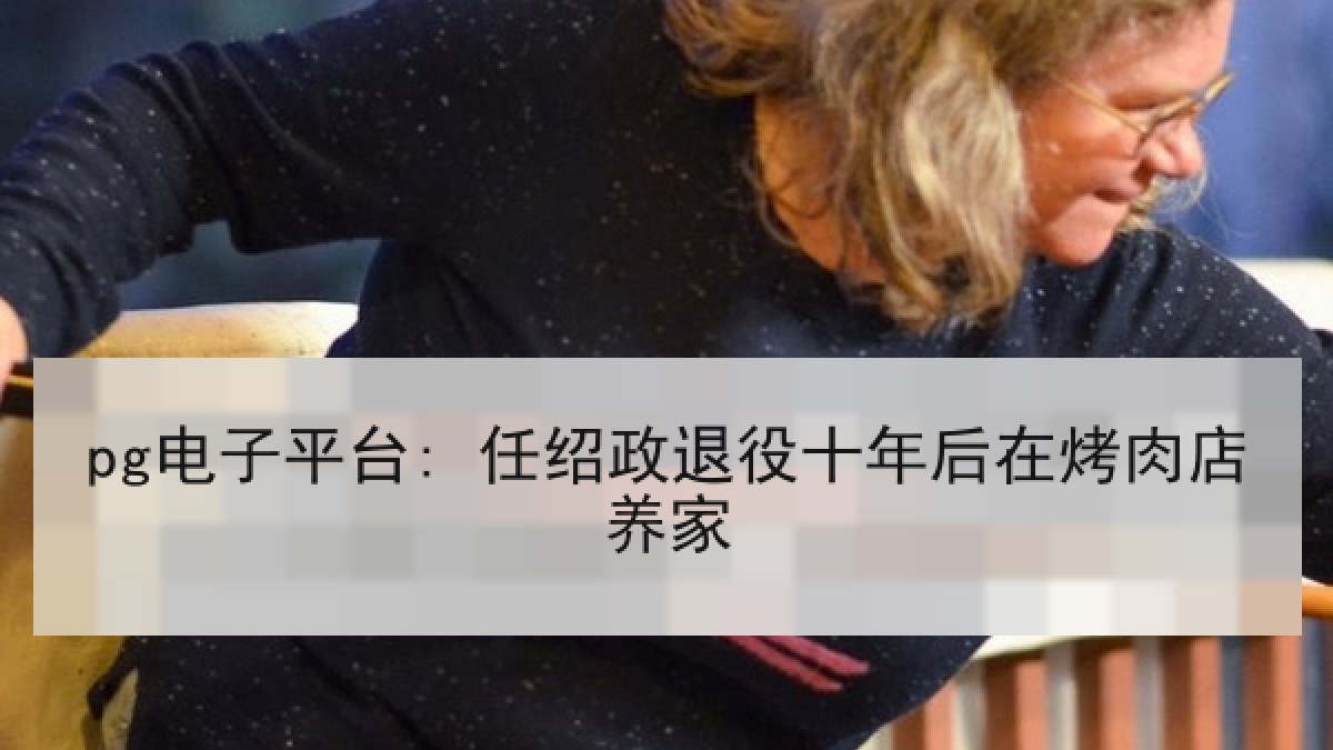 pg电子平台: 任绍政退役十年后在烤肉店养家