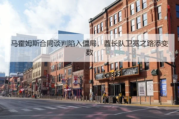 马霍姆斯合同谈判陷入僵局，酋长队卫冕之路添变数