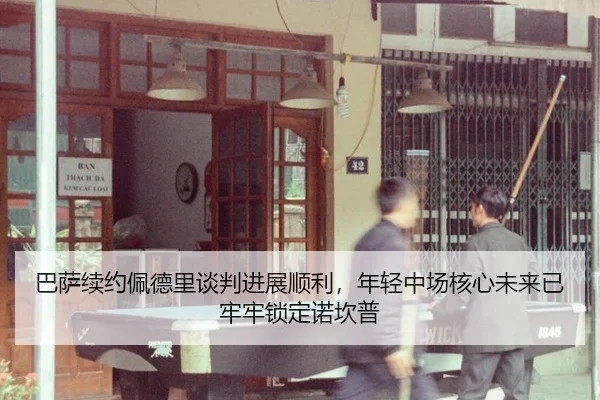 巴萨续约佩德里谈判进展顺利，年轻中场核心未来已牢牢锁定诺坎普