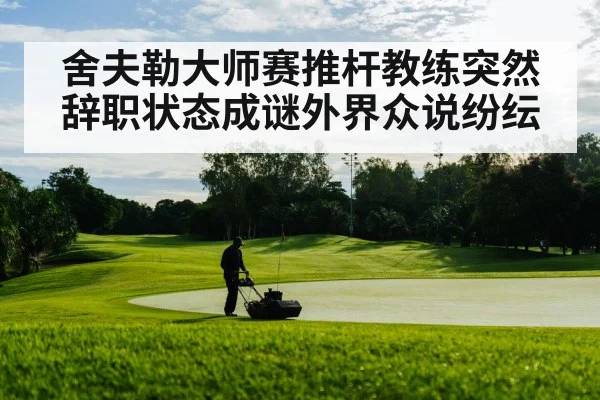 舍夫勒大师赛推杆教练突然辞职状态成谜外界众说纷纭