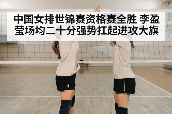 中国女排世锦赛资格赛全胜 李盈莹场均二十分强势扛起进攻大旗
