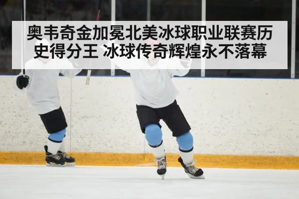 奥韦奇金加冕北美冰球职业联赛历史得分王 冰球传奇辉煌永不落幕