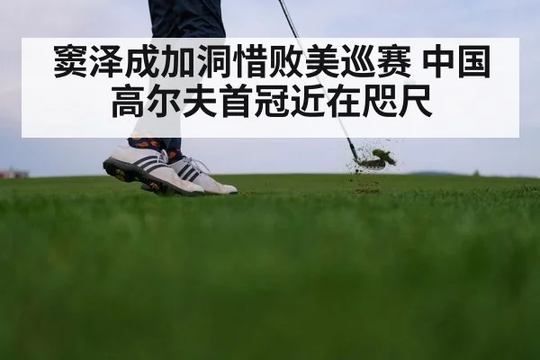 窦泽成加洞惜败美巡赛 中国高尔夫首冠近在咫尺