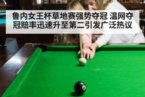 鲁内女王杯草地赛强势夺冠 温网夺冠赔率迅速升至第二引发广泛热议