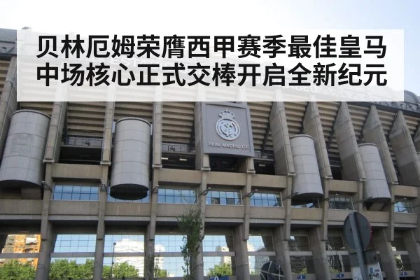 贝林厄姆荣膺西甲赛季最佳皇马中场核心正式交棒开启全新纪元