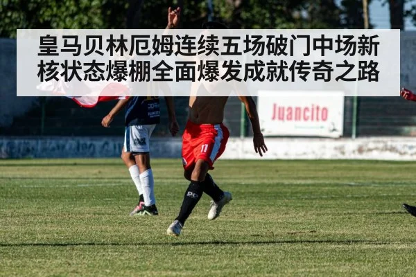 皇马贝林厄姆连续五场破门中场新核状态爆棚全面爆发成就传奇之路