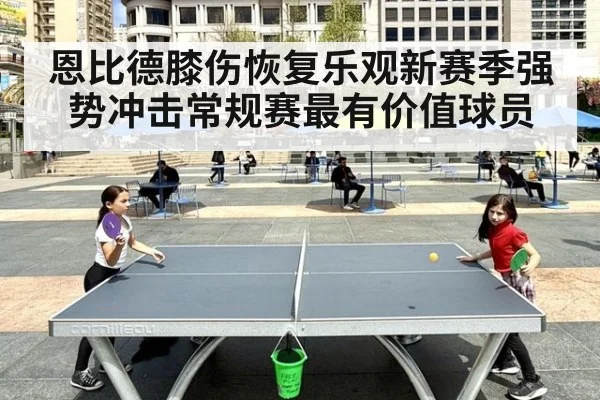 恩比德膝伤恢复乐观新赛季强势冲击常规赛最有价值球员