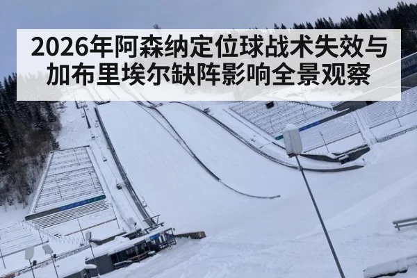 2026年阿森纳定位球战术失效与加布里埃尔缺阵影响全景观察